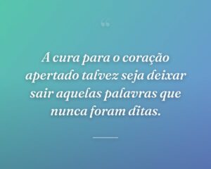 A cura para o coração apertado talvez seja deixar sair aquelas palavras que nunca foram ditas.