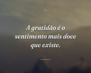 A gratidão é o sentimento mais doce que existe.