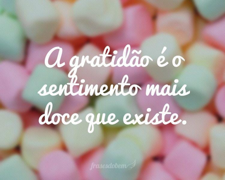 A gratidão é o sentimento mais doce que existe.