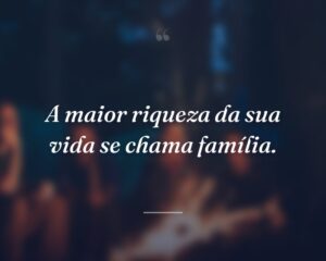 A maior riqueza da sua vida se chama família.