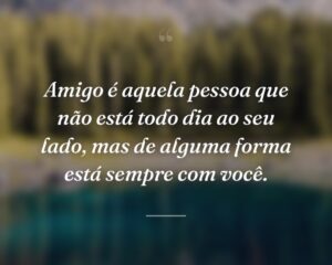 Amigo é aquela pessoa que não está todo dia ao seu lado, mas de alguma forma está sempre com você.