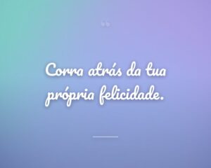 Corra atrás da tua própria felicidade.