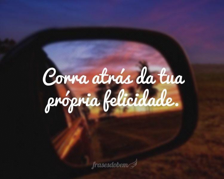 Corra atrás da tua própria felicidade.