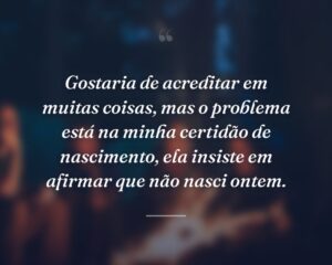 Gostaria de acreditar em muitas coisas, mas o problema está na minha certidão de nascimento, ela insiste em afirmar que não nasci ontem.