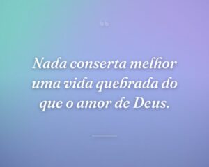 Nada conserta melhor uma vida quebrada do que o amor de Deus.