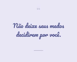 Não deixe seus medos decidirem por você.