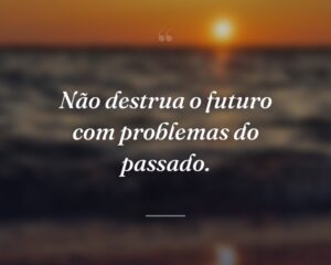 Não destrua o futuro com problemas do passado.