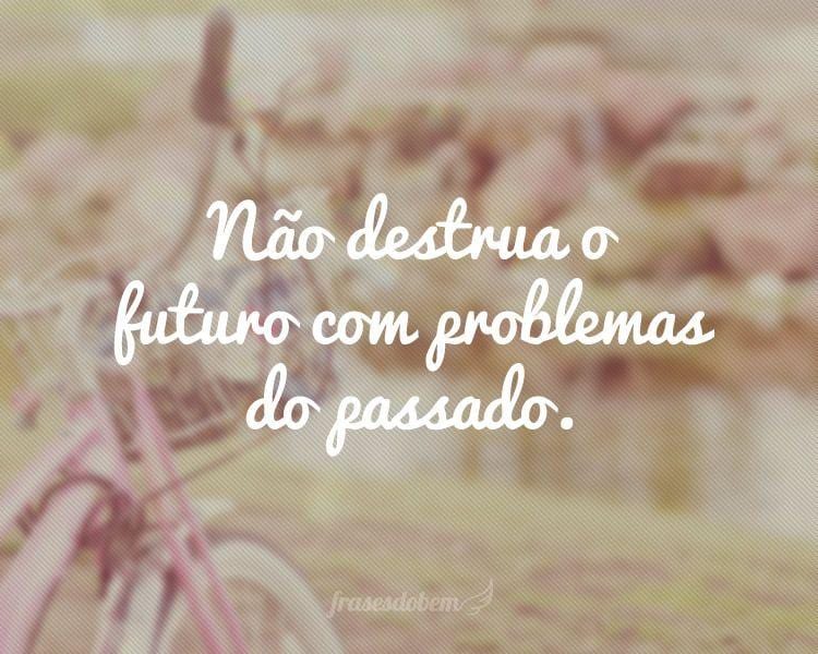 Não destrua o futuro com problemas do passado.