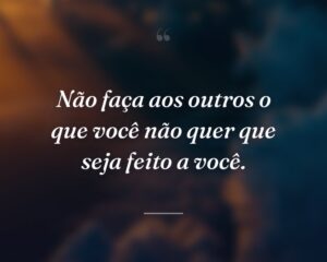 Não faça aos outros o que você não quer que seja feito a você.