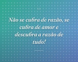 Não se cubra de razão, se cubra de amor e descubra a razão de tudo!