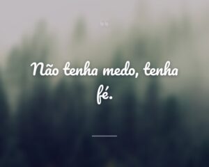 Não tenha medo, tenha fé.