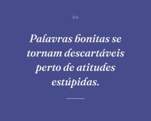 Palavras bonitas se tornam descartáveis perto de atitudes estúpidas.