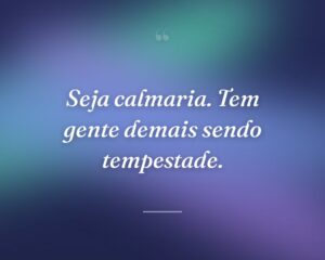 Seja calmaria. Tem gente demais sendo tempestade.