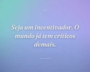 Seja um incentivador. O mundo já tem críticos demais.