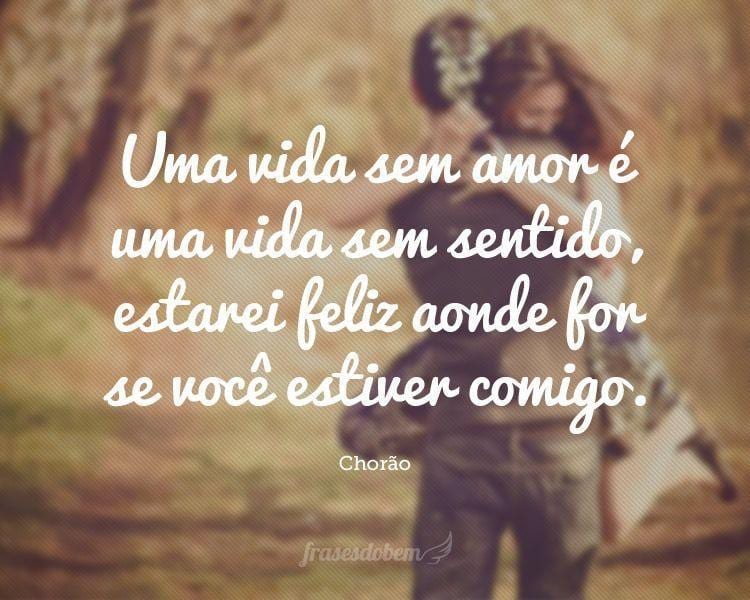 Uma vida sem amor é uma vida sem sentido, estarei feliz aonde for se você estiver comigo.