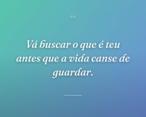 Vá buscar o que é teu antes que a vida canse de guardar.