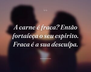A carne é fraca? Então fortaleça o seu espirito. Fraca é a sua desculpa.
