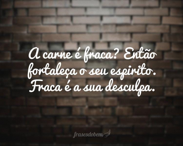 A carne é fraca? Então fortaleça o seu espirito. Fraca é a sua desculpa.