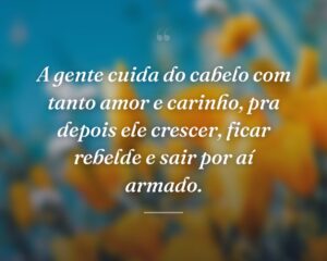 A gente cuida do cabelo com tanto amor e carinho, pra depois ele crescer, ficar rebelde e sair por aí armado.