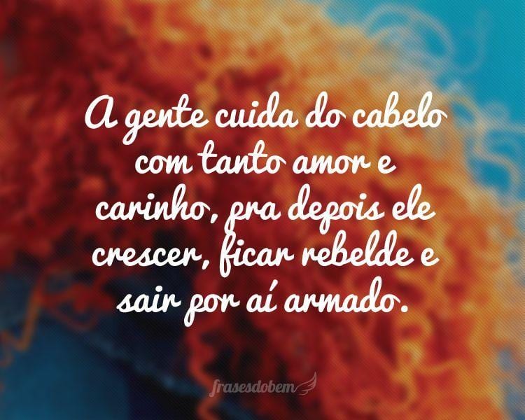 A gente cuida do cabelo com tanto amor e carinho, pra depois ele crescer, ficar rebelde e sair por aí armado.