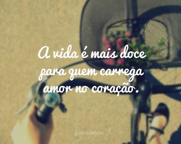 A vida é mais doce para quem carrega amor no coração.