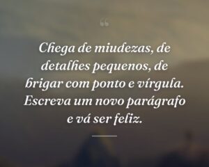 Chega de miudezas, de detalhes pequenos, de brigar com ponto e vírgula. Escreva um novo parágrafo e vá ser feliz.