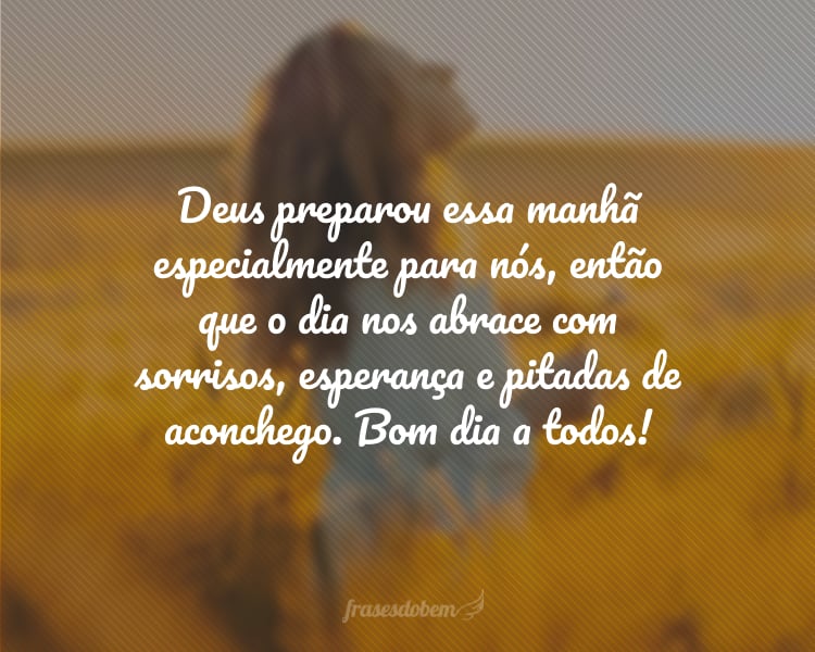 Deus preparou essa manhã especialmente para nós, então que o dia nos abrace com sorrisos, esperança e pitadas de aconchego. Bom dia a todos!