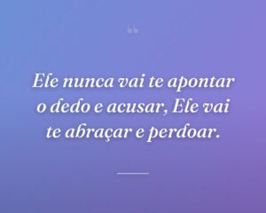 Ele nunca vai te apontar o dedo e acusar, Ele vai te abraçar e perdoar.