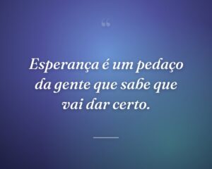 Esperança é um pedaço da gente que sabe que vai dar certo.