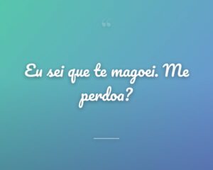 Eu sei que te magoei. Me perdoa?