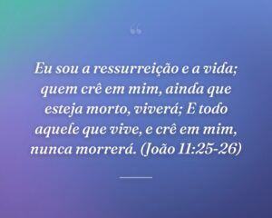 Eu sou a ressurreição e a vida; quem crê em mim, ainda que esteja morto, viverá; E todo aquele que vive, e crê em mim, nunca morrerá. (João 11:25-26)