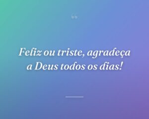 Feliz ou triste, agradeça a Deus todos os dias!