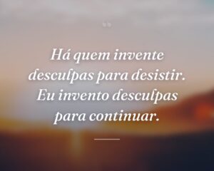 Há quem invente desculpas para desistir. Eu invento desculpas para continuar.