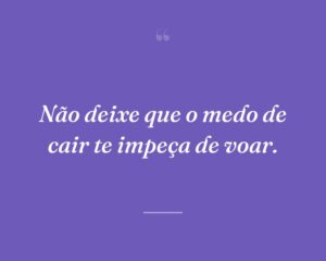 Não deixe que o medo de cair te impeça de voar.