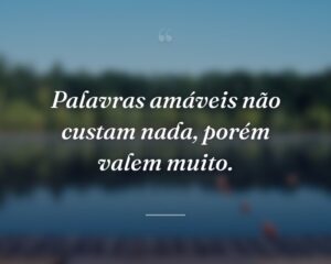 Palavras amáveis não custam nada, porém valem muito.