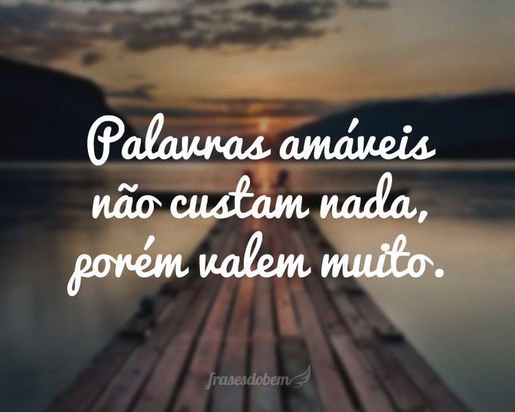 Palavras amáveis não custam nada, porém valem muito.
