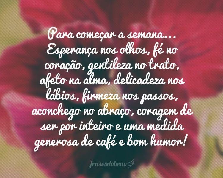 Para começar a semana... Esperança nos olhos, fé no coração, gentileza no trato, afeto na alma, delicadeza nos lábios, firmeza nos passos, aconchego no abraço, coragem de ser por inteiro e uma medida generosa de café e bom humor!