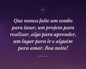 Que nunca falte um sonho para lutar, um projeto para realizar, algo para aprender, um lugar para ir e alguém para amar. Boa noite!