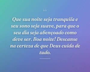 Que sua noite seja tranquila e seu sono seja suave, para que o seu dia seja abençoado como deve ser. Boa noite! Descanse na certeza de que Deus cuida de tudo.