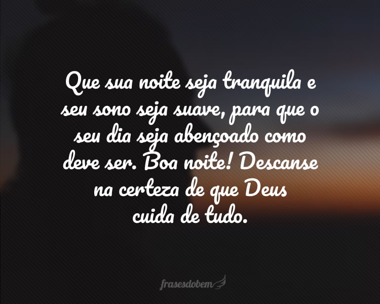 Que sua noite seja tranquila e seu sono seja suave, para que o seu dia seja abençoado como deve ser. Boa noite! Descanse na certeza de que Deus cuida de tudo.