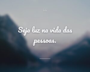 Seja luz na vida das pessoas.
