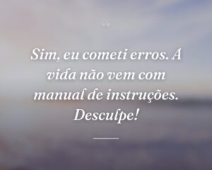 Sim, eu cometi erros. A vida não vem com manual de instruções. Desculpe!