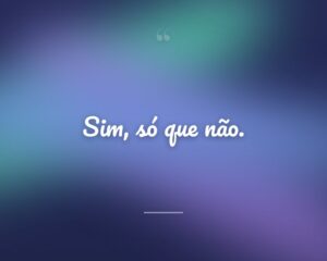 Sim, só que não.