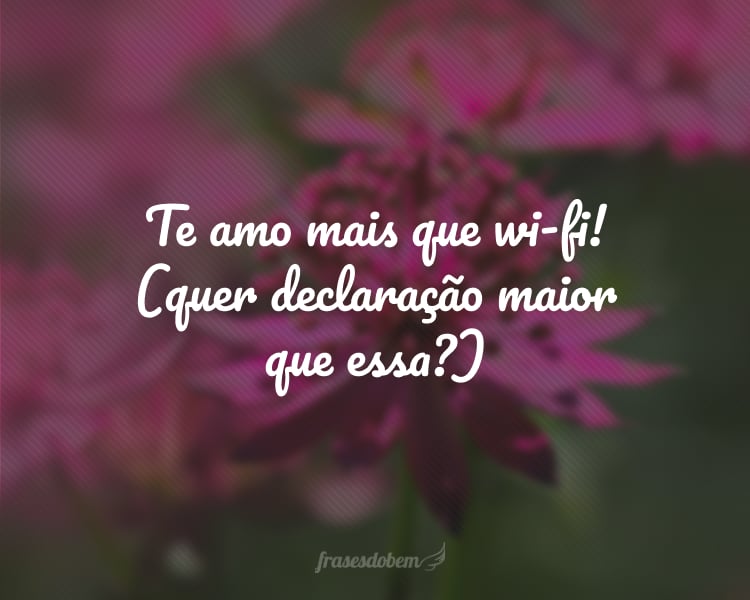 Te amo mais que wi-fi! (quer declaração maior que essa?)