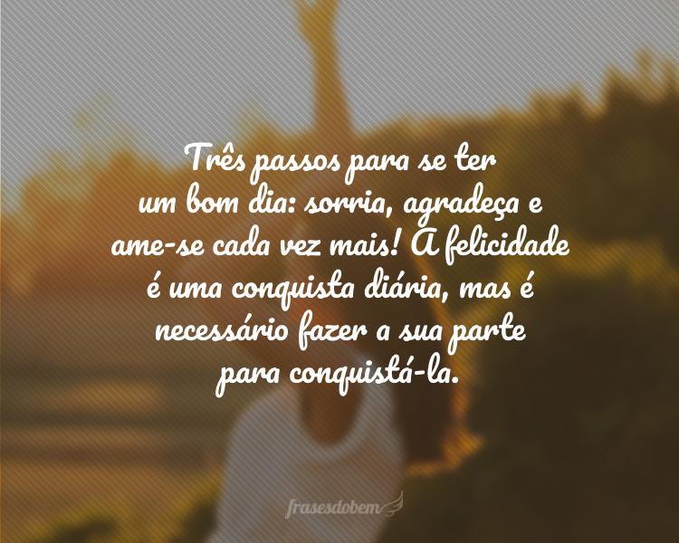 Três passos para se ter um bom dia: sorria, agradeça e ame-se cada vez mais! A felicidade é uma conquista diária, mas é necessário fazer a sua parte para conquistá-la.