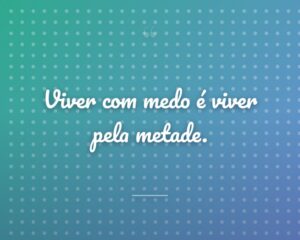 Viver com medo é viver pela metade.