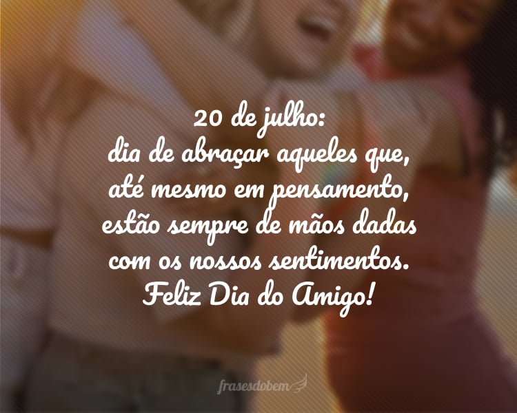 20 de julho: dia de abraçar aqueles que, até mesmo em pensamento, estão sempre de mãos dadas com os nossos sentimentos. Feliz Dia do Amigo!