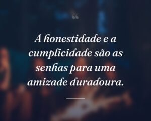 A honestidade e a cumplicidade são as senhas para uma amizade duradoura.