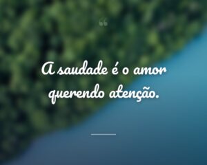 A saudade é o amor querendo atenção.