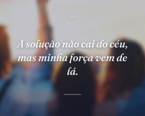 A solução não cai do céu, mas minha força vem de lá.